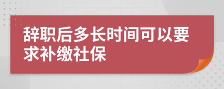 辞职后多长时间可以要求补缴社保