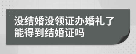 没结婚没领证办婚礼了能得到结婚证吗