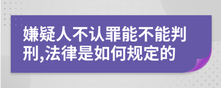 嫌疑人不认罪能不能判刑,法律是如何规定的