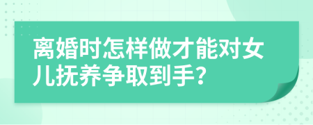 离婚时怎样做才能对女儿抚养争取到手？