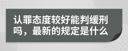 认罪态度较好能判缓刑吗，最新的规定是什么