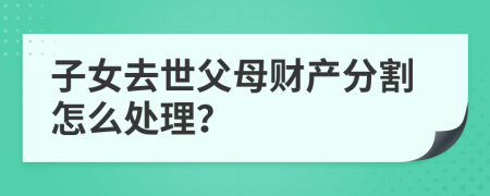 子女去世父母财产分割怎么处理？