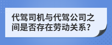 代驾司机与代驾公司之间是否存在劳动关系？