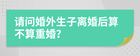 请问婚外生子离婚后算不算重婚？