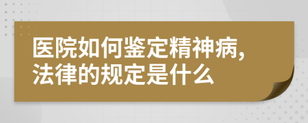 医院如何鉴定精神病,法律的规定是什么