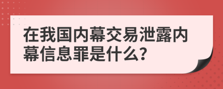 在我国内幕交易泄露内幕信息罪是什么？