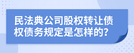 民法典公司股权转让债权债务规定是怎样的？