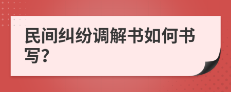 民间纠纷调解书如何书写？