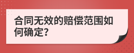 合同无效的赔偿范围如何确定？
