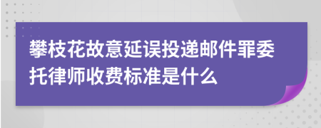 攀枝花故意延误投递邮件罪委托律师收费标准是什么