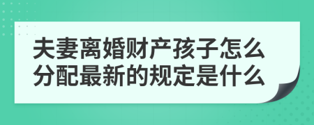 夫妻离婚财产孩子怎么分配最新的规定是什么