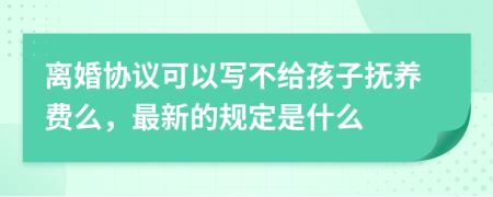 离婚协议可以写不给孩子抚养费么，最新的规定是什么