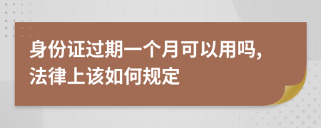 身份证过期一个月可以用吗,法律上该如何规定