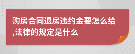 购房合同退房违约金要怎么给,法律的规定是什么