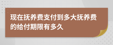 现在抚养费支付到多大抚养费的给付期限有多久