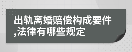 出轨离婚赔偿构成要件,法律有哪些规定