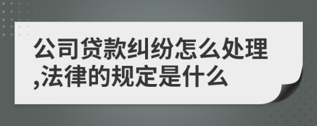 公司贷款纠纷怎么处理,法律的规定是什么