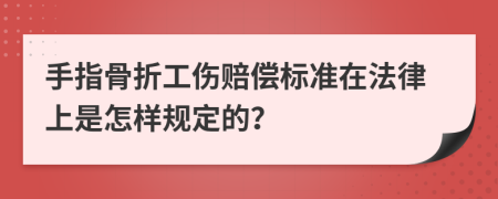 手指骨折工伤赔偿标准在法律上是怎样规定的？