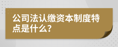 公司法认缴资本制度特点是什么？