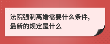 法院强制离婚需要什么条件,最新的规定是什么