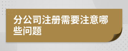 分公司注册需要注意哪些问题