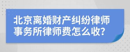 北京离婚财产纠纷律师事务所律师费怎么收？