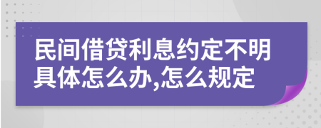 民间借贷利息约定不明具体怎么办,怎么规定