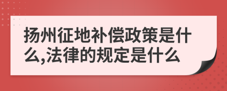 扬州征地补偿政策是什么,法律的规定是什么