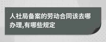 人社局备案的劳动合同该去哪办理,有哪些规定