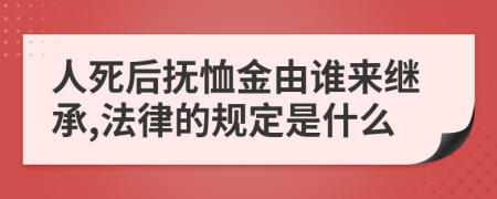 人死后抚恤金由谁来继承,法律的规定是什么