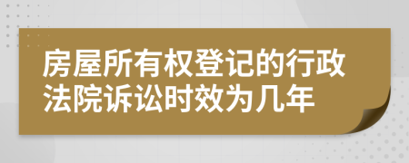 房屋所有权登记的行政法院诉讼时效为几年