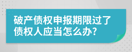 破产债权申报期限过了债权人应当怎么办?