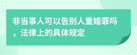 非当事人可以告别人重婚罪吗，法律上的具体规定