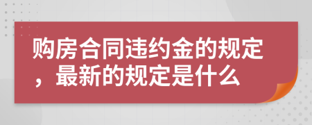 购房合同违约金的规定，最新的规定是什么