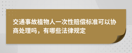 交通事故植物人一次性赔偿标准可以协商处理吗，有哪些法律规定