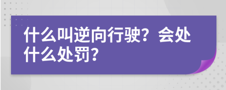 什么叫逆向行驶？会处什么处罚？