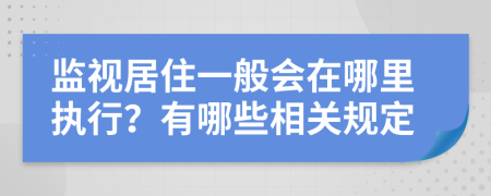 监视居住一般会在哪里执行？有哪些相关规定