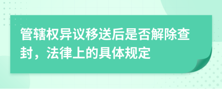 管辖权异议移送后是否解除查封，法律上的具体规定