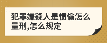 犯罪嫌疑人是惯偷怎么量刑,怎么规定