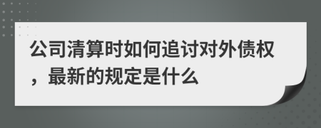 公司清算时如何追讨对外债权，最新的规定是什么