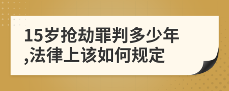 15岁抢劫罪判多少年,法律上该如何规定