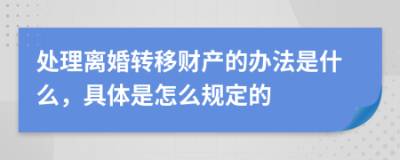 处理离婚转移财产的办法是什么，具体是怎么规定的