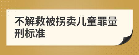 不解救被拐卖儿童罪量刑标准