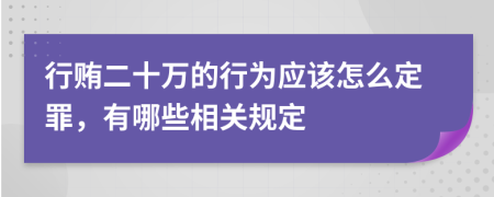 行贿二十万的行为应该怎么定罪，有哪些相关规定
