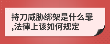 持刀威胁绑架是什么罪,法律上该如何规定