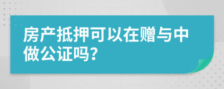 房产抵押可以在赠与中做公证吗？