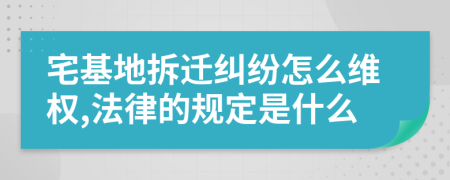 宅基地拆迁纠纷怎么维权,法律的规定是什么