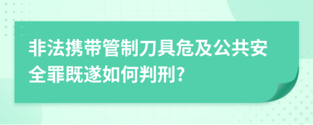 非法携带管制刀具危及公共安全罪既遂如何判刑?