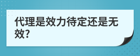 代理是效力待定还是无效?