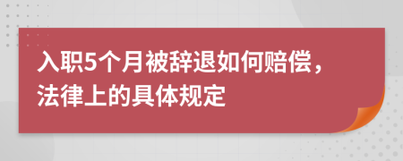 入职5个月被辞退如何赔偿，法律上的具体规定